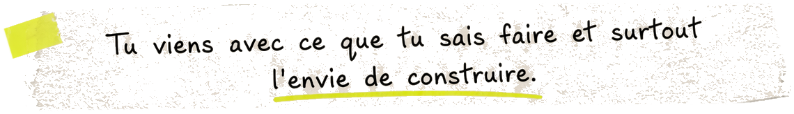 Tu viens avec ce que tu sais faire et surtout l’envie de construire.